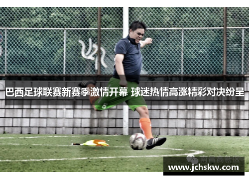 巴西足球联赛新赛季激情开幕 球迷热情高涨精彩对决纷呈 巴西足球联赛新赛季激情开幕 球迷热情高涨精彩对决纷呈